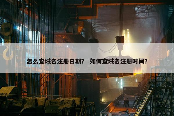 怎么查域名注册日期？ 如何查域名注册时间？