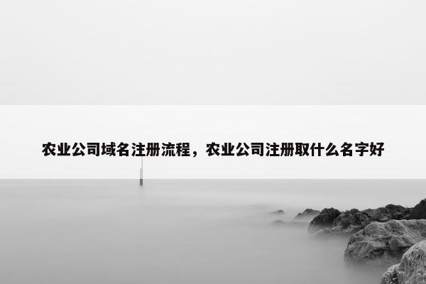 农业公司域名注册流程，农业公司注册取什么名字好