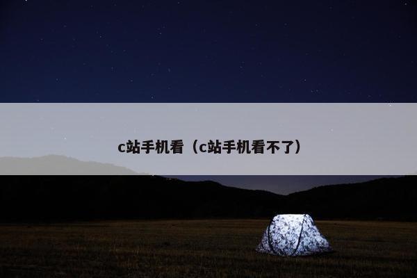 c站手机看（c站手机看不了）