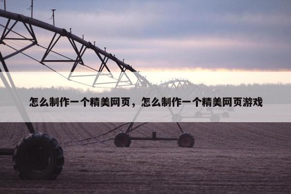 怎么制作一个精美网页，怎么制作一个精美网页游戏