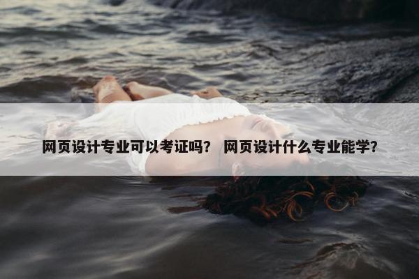 网页设计专业可以考证吗？ 网页设计什么专业能学？