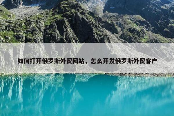 如何打开俄罗斯外贸网站，怎么开发俄罗斯外贸客户