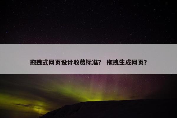 拖拽式网页设计收费标准？ 拖拽生成网页？
