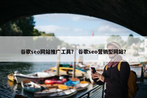 谷歌seo网站推广工具？ 谷歌seo营销型网站？