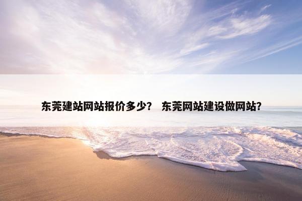东莞建站网站报价多少？ 东莞网站建设做网站？
