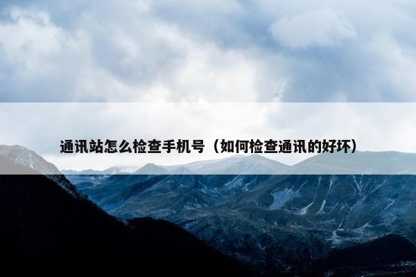 通讯站怎么检查手机号（如何检查通讯的好坏）