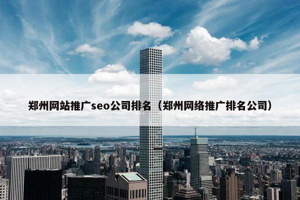 郑州网站推广seo公司排名（郑州网络推广排名公司）