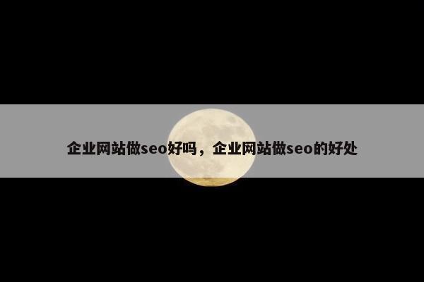 企业网站做seo好吗，企业网站做seo的好处