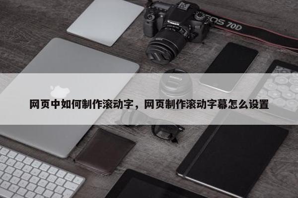 网页中如何制作滚动字，网页制作滚动字幕怎么设置