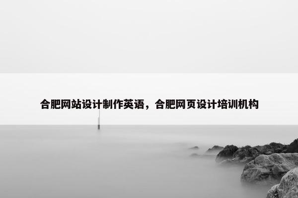 合肥网站设计制作英语，合肥网页设计培训机构