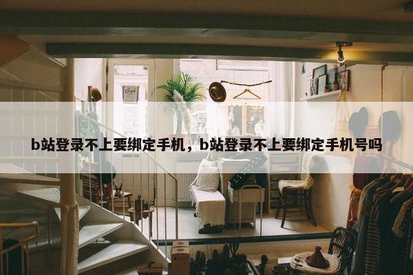 b站登录不上要绑定手机，b站登录不上要绑定手机号吗