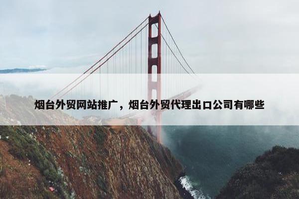 烟台外贸网站推广，烟台外贸代理出口公司有哪些