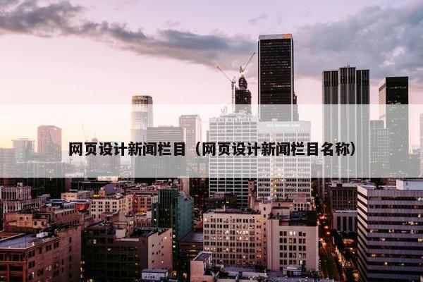 网页设计新闻栏目（网页设计新闻栏目名称）