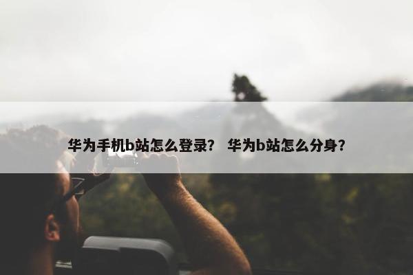 华为手机b站怎么登录？ 华为b站怎么分身？