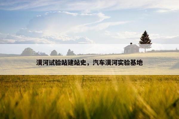 漠河试验站建站史，汽车漠河实验基地