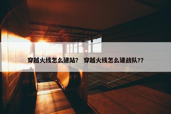 穿越火线怎么建站？ 穿越火线怎么建战队?？