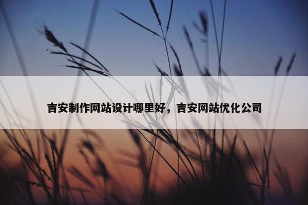 吉安制作网站设计哪里好，吉安网站优化公司