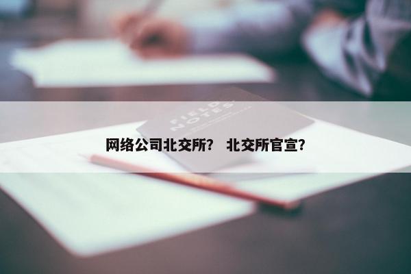 网络公司北交所？ 北交所官宣？