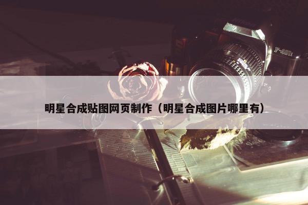 明星合成贴图网页制作（明星合成图片哪里有）