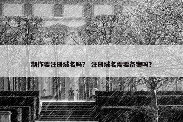 制作要注册域名吗？ 注册域名需要备案吗？