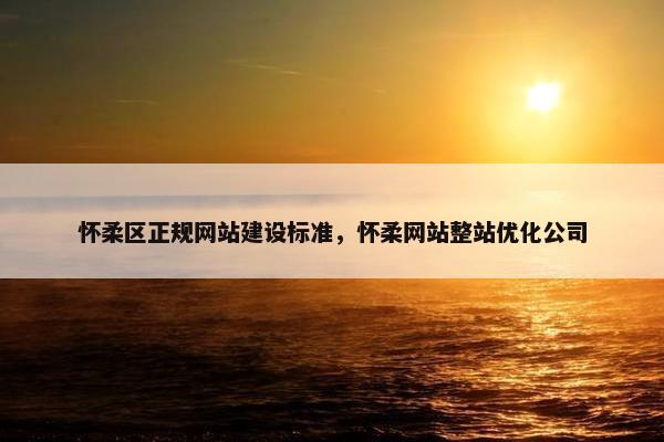 怀柔区正规网站建设标准，怀柔网站整站优化公司