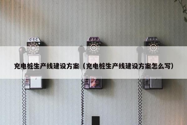 充电桩生产线建设方案（充电桩生产线建设方案怎么写）