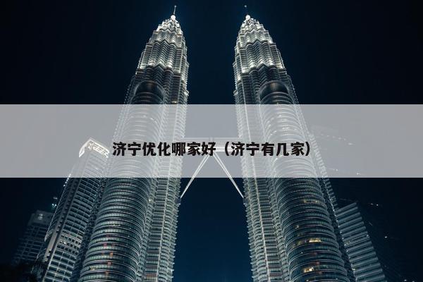 济宁优化哪家好（济宁有几家）