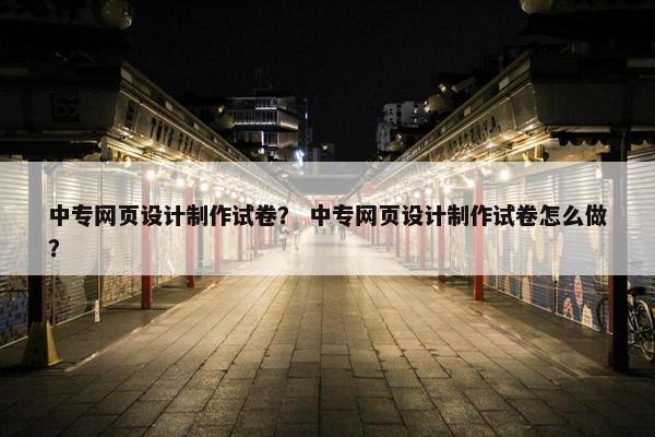中专网页设计制作试卷？ 中专网页设计制作试卷怎么做？