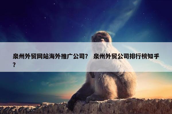 泉州外贸网站海外推广公司？ 泉州外贸公司排行榜知乎？