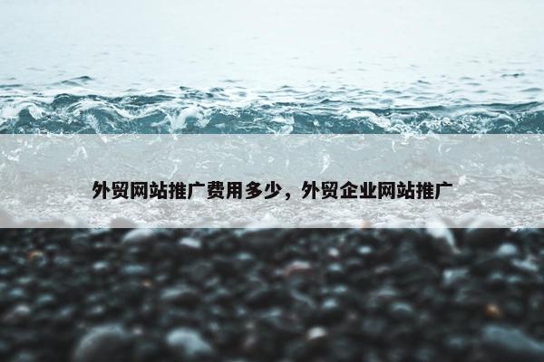 外贸网站推广费用多少，外贸企业网站推广
