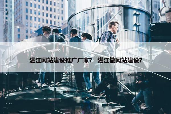 湛江网站建设推广厂家？ 湛江做网站建设？