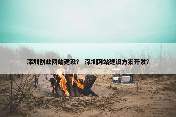 深圳创业网站建设？ 深圳网站建设方案开发？