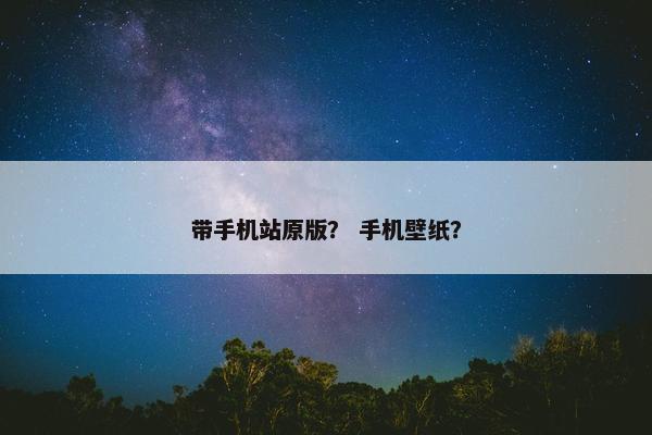 带手机站原版？ 手机壁纸？