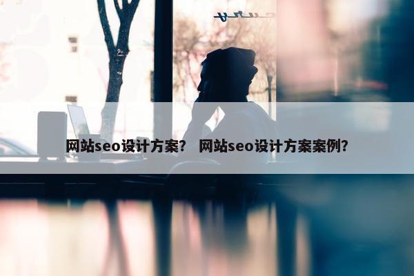 网站seo设计方案？ 网站seo设计方案案例？