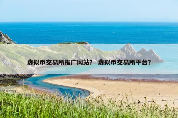 虚拟币交易所推广网站？ 虚拟币交易所平台？