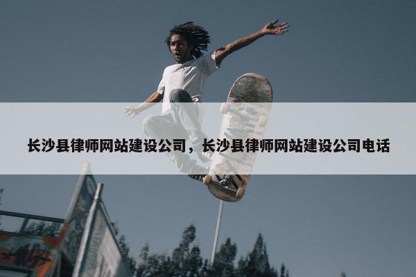长沙县律师网站建设公司，长沙县律师网站建设公司电话