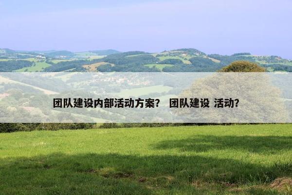 团队建设内部活动方案？ 团队建设 活动？