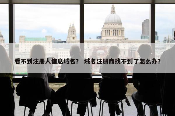 看不到注册人信息域名？ 域名注册商找不到了怎么办？
