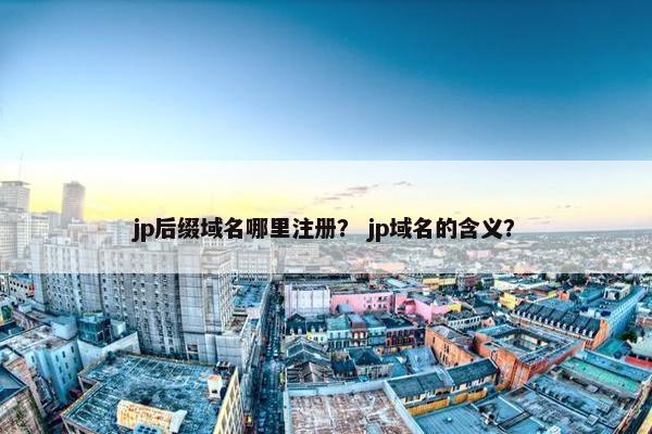 jp后缀域名哪里注册？ jp域名的含义？