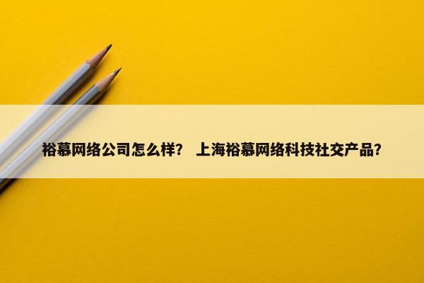 裕慕网络公司怎么样？ 上海裕慕网络科技社交产品？