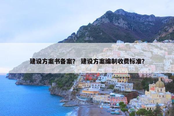 建设方案书备案？ 建设方案编制收费标准？