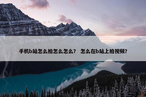 手机b站怎么拍怎么怎么？ 怎么在b站上拍视频？