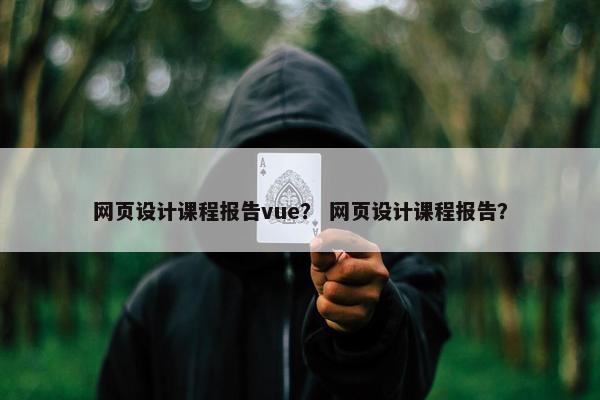 网页设计课程报告vue？ 网页设计课程报告？