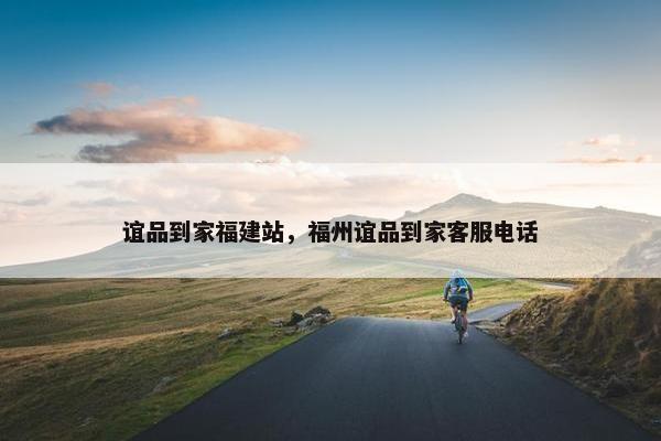 谊品到家福建站，福州谊品到家客服电话