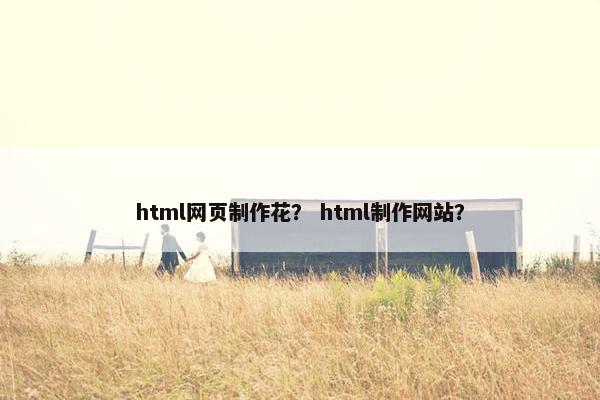 html网页制作花？ html制作网站？