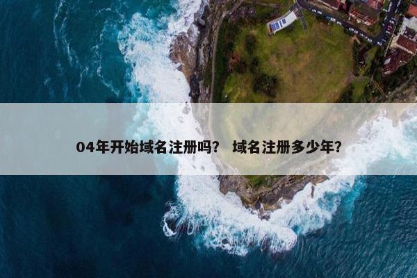 04年开始域名注册吗？ 域名注册多少年？