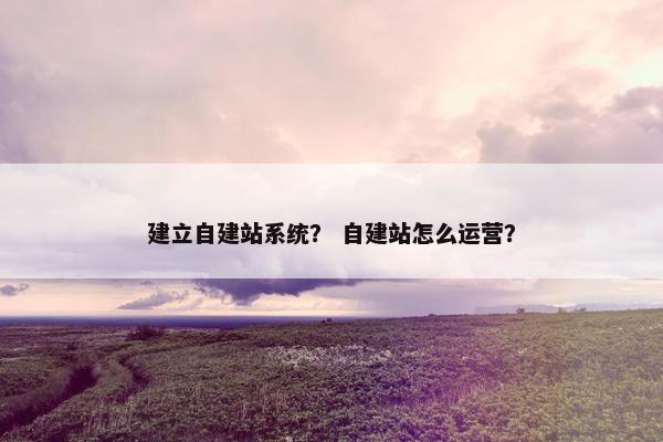 建立自建站系统？ 自建站怎么运营？