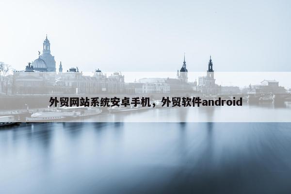 外贸网站系统安卓手机，外贸软件android
