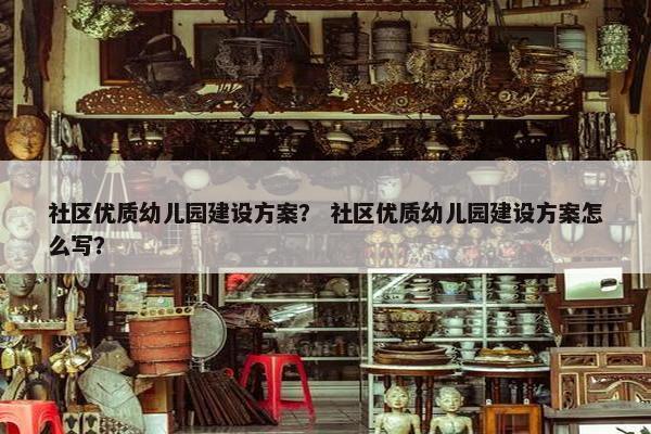 社区优质幼儿园建设方案？ 社区优质幼儿园建设方案怎么写？