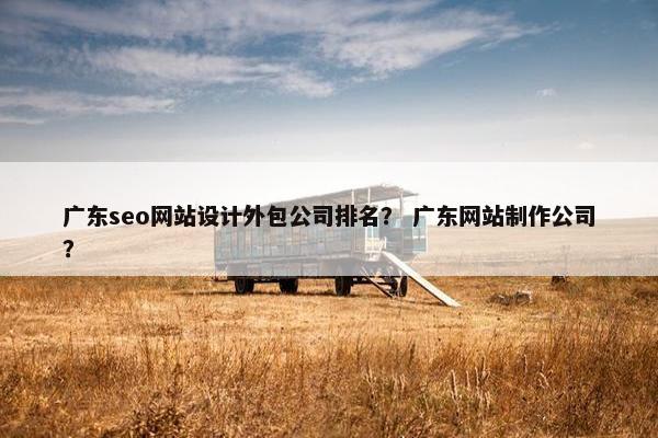 广东seo网站设计外包公司排名？ 广东网站制作公司？